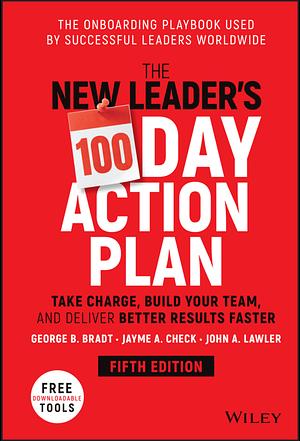 The New Leader's 100-Day Action Plan: Take Charge, Build Your Team, and Deliver Better Results Faster by George B. Bradt, George B. Bradt, John A. Lawler, Jayme A. Check