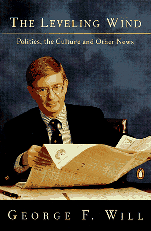 The Leveling Wind: Politics, the Culture, and Other News by George F. Will