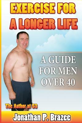Exercise for a Longer Life: A Guide for Men Over 40 by Jonathan P. Brazee