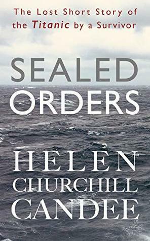 Sealed Orders: A Lost Short Story of the Titanic by a Survivor by Helen Churchill Candee