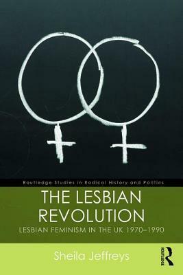 The Lesbian Revolution: Lesbian Feminism in the UK, 1970-1990 by Sheila Jeffreys