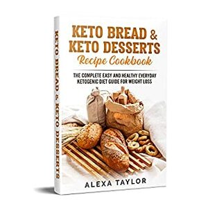 Keto Bread & Keto Desserts Recipe Cookbook: The Complete Easy And Healthy Everyday Ketogenic Diet Guide For Weight Loss (Keto Diet For Beginners Book 1) by Alexa Taylor