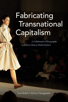 Fabricating Transnational Capitalism: A Collaborative Ethnography of Italian-Chinese Global Fashion by Lisa Rofel, Sylvia J. Yanagisako