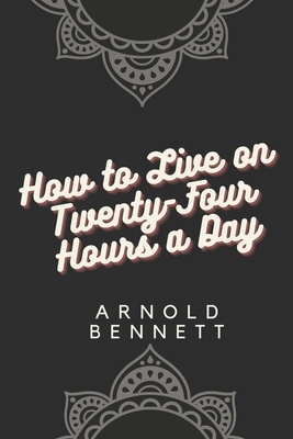 How to Live on Twenty-Four Hours a Day by Arnold Bennett: 2020 New Cover Edition - Global Classic Book Collection by Arnold Bennett