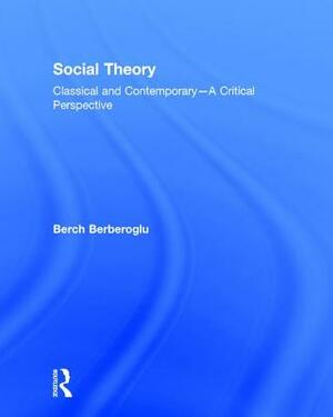 Social Theory: Classical and Contemporary - A Critical Perspective by Berch Berberoglu