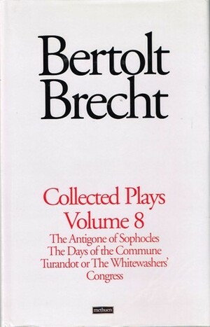 Brecht Collected Plays: 8: The Antigone of Sophocles; The Days of the Commune; Turandot or the Whitewasher's Congress by Tom Kuhn, Bertolt Brecht, David Constantine