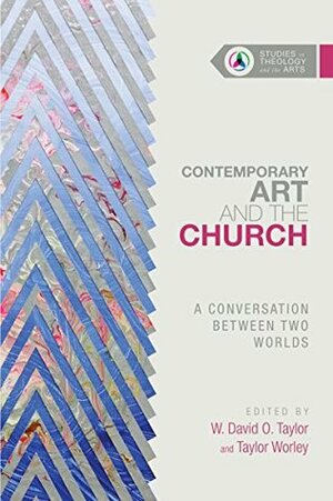Contemporary Art and the Church: A Conversation Between Two Worlds by Taylor Worley, W. David O. Taylor