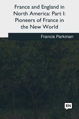 France and England in North America: Part I: Pioneers of France in the New World by Francis Parkman