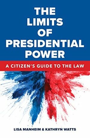 The Limits of Presidential Power: A Citizen's Guide to the Law by Lisa Manheim, Kathryn Watts