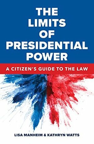 The Limits of Presidential Power: A Citizen's Guide to the Law by Kathryn Watts, Lisa Manheim