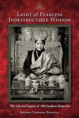 Light of Fearless Indestructible Wisdom: The Life and Legacy of His Holiness Dudjom Rinpoche by Khenpo Tsewang Dongyal