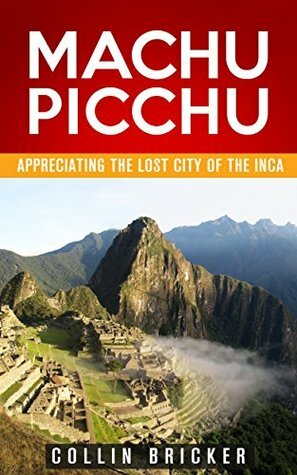 Machu Picchu: Appreciating the Lost City of the Inca (Machu Picchu, Travel Series, Travel Guides, South America, Peru) by Collin Bricker, Machu Picchu