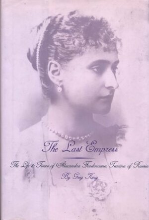 The Last Empress: The Life and Times of Alexandra Feodorovna, Tsarina of Russia by Greg King