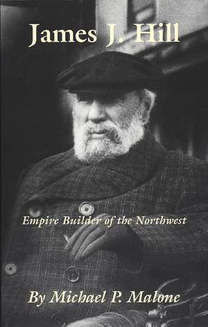 James J. Hill: Empire Builder of the Northwest by Michael P. Malone, Michael P. Malone