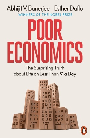 Poor Economics: The Surprising Truth about Life on Less Than $1 a Day by Abhijit V. Banerjee, Esther Duflo