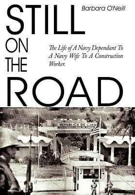 Still on the Road: The Life of A Navy Dependant To A Navy Wife To A Construction Worker. by Barbara O'Neill