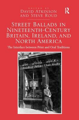 Street Ballads in Nineteenth-Century Britain, Ireland, and North America: The Interface between Print and Oral Traditions by David Atkinson, Steve Roud