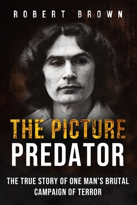 The Picture Predator: The True Story of One Mans Brutal Campaign of Terror by Robert Brown