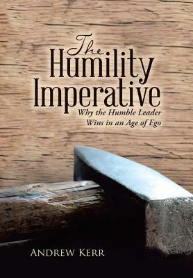 The Humility Imperative: Why the Humble Leader Wins in an Age of Ego by Andrew Kerr