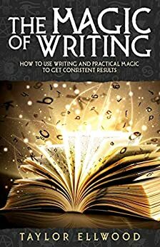 The Magic of Writing: How to use writing and practical magic to get consistent results by Taylor Ellwood