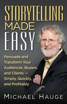 Storytelling Made Easy: Persuade and Transform Your Audiences, Buyers, and Clients - Simply, Quickly, and Profitably by Michael Hauge