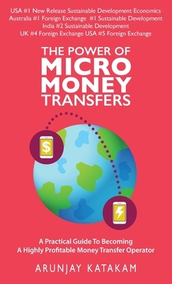 The Power of Micro Money Transfers: A Practical Guide To Becoming A Highly Profitable Money Transfer Operator by Arunjay Katakam