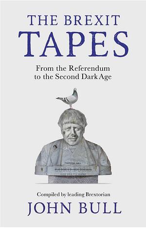 The Brexit Tapes: From the Referendum to the Second Dark Age by John Bull
