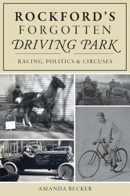 Rockford's Forgotten Driving Park: Racing, Politics and Circuses by Amanda Becker