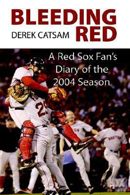 Bleeding Red: A Red Sox Fan's Diary of the 2004 Season by Derek Charles Catsam