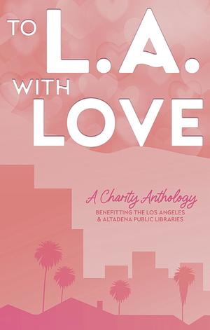 To L.A. With Love: A Charity Anthology by Alexa Santi, Kelly Violet, Susannah Erwin, Andrea Johnson, Khushi T. Saha, Heather Scarlett, Lena Cove, Shelley Kassian, Ashley Erin, Amanda Richardson, Arianna Quinn, Tiffany Carby, Vi Summers, Kristen Elizabeth, Cecilia Rene, Ella Braeme, KL Hill, Crystal Perkins, Michelle Mars, Cynthia Diamond, Gwen Galloway, Nicole Sanchez, Libby Waterford, Nikki Prince, Lisa Rayne, HL Miller, Stephanie J. Scott, Christine Ashworth, Simran, Ellena Espejo, Amy Award, Natalie Tay, Gemma Snow, Rae Shawn, Juliet Gauvin, Arell Rivers, SL Hannah, Olivia Huxley, Aarti V. Raman, J.C. Hannigan, R. Snow, Claire Marti, Christina Alexandra, Amy J. Hawthorn, Alice Duncan, CJ Warrant, Kennedy L. Mitchell, Anna Quinn, Dee Lagasse, Samantha Shaye, Rose Bak, JCC Downing, DL Gallie, C.G. Burnette, Shana Gray, Monica Ross, Pamela DuMond, Aliza Mann, Anne Barwell, Jeannie Choe, R.L. Merrill, Karen Grey, Alexis Krasilovsky, Claire Davon, Rhian Cahill, Leesa Bow, Theresa Lambe, Milly Gray, Caitlin Loggins, Allie Lasky, M. Solis, Stephanie Marie Whitson, Sorcha Mowbray, Jennifer Worrell, Aria R. Blue