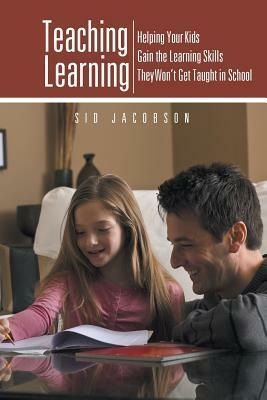 Teaching Learning: Helping Your Kids Gain the Learning Skills They Won't Get Taught in School by Sid Jacobson