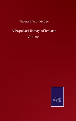 A Popular History of Ireland: Volume I by Thomas D'Arcy McGee