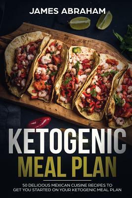 Ketogenic Meal Plan: 50 Delicious Mexican Cuisine Recipes to Get You Started on Your Ketogenic Meal Plan by James Abraham