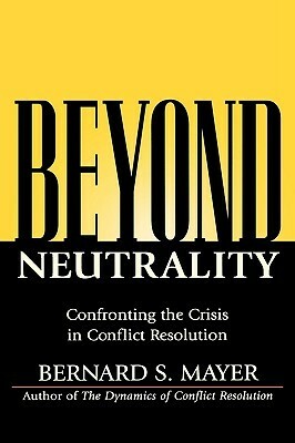 Beyond Neutrality: Confronting the Crisis in Conflict Resolution by Bernard Mayer