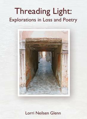 Threading Light: Explorations in Loss and Poetry by Lorri Neilsen Glenn