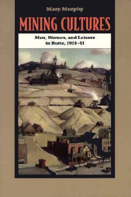 Mining Cultures: Men, Women, and Leisure in Butte, 1914-41 by Mary Murphy