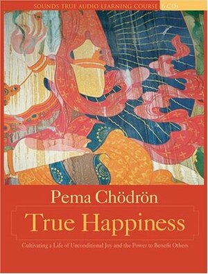 True Happiness: Cultivating a Life of Unconditional Joy and the Power to Benefit Others by Pema Chödrön