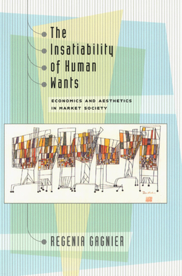 The Insatiability of Human Wants: Economics and Aesthetics in Market Society by Regenia Gagnier