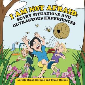 I Am Not Afraid: Scary Situations and Outrageous Experiences by Loretta Brush Normile, Bryan Reeves