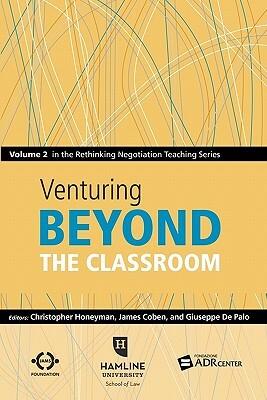 Venturing Beyond the Classroom: Volume 2 in the Rethinking Negotiation Teaching Series by James Coben, Giuseppe de Palo, Christopher Honeyman