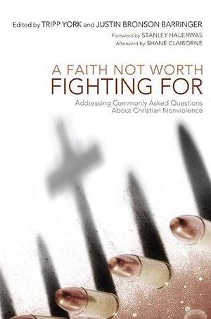 A Faith Not Worth Fighting For: Addressing Commonly Asked Questions about Christian Nonviolence by Justin Bronson Barringer, Stanley Hauerwas, Tripp York, Tripp York