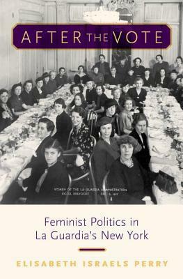 After the Vote: Feminist Politics in La Guardia's New York by Elisabeth Israels Perry
