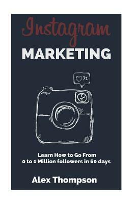 Instagram Marketing: Learn How To Go From 0 To 1 Million Followers in 60 Days by Alex Thompson