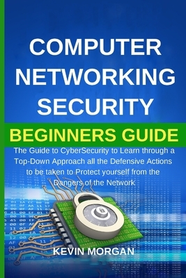 Computer Networking Security Beginners Guide: The Guide to CyberSecurity to Learn through a Top-Down Approach all the Defensive Actions to be taken to by Kevin Morgan