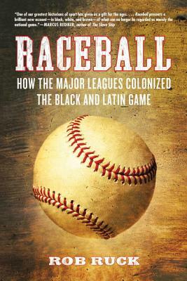 Raceball: How the Major Leagues Colonized the Black and Latin Game by Rob Ruck