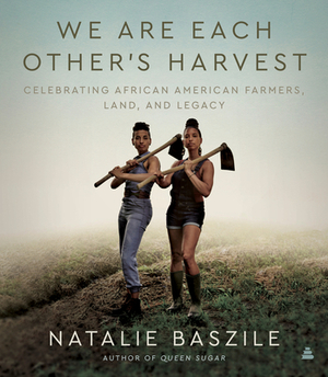 We Are Each Other's Harvest: Celebrating African American Farmers, Land, and Legacy by Natalie Baszile