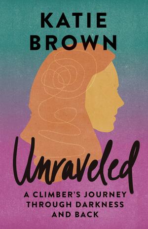Unraveled: A Climber's Journey Through Darkness and Back by Katie Brown