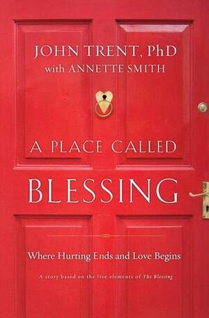 A Place Called Blessing: Where Hurting Ends and Love Begins by Annette Smith, John Trent