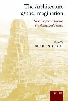 The Architecture of the Imagination: New Essays on Pretence, Possibility, and Fiction by Shaun Nichols