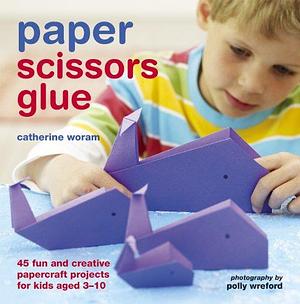 Paper Scissors Glue: 45 Fun and Creative Papercraft Projects for Kids by Catherine Woram